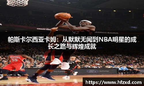 6T体育帕斯卡尔西亚卡姆：从默默无闻到NBA明星的成长之路与辉煌成就