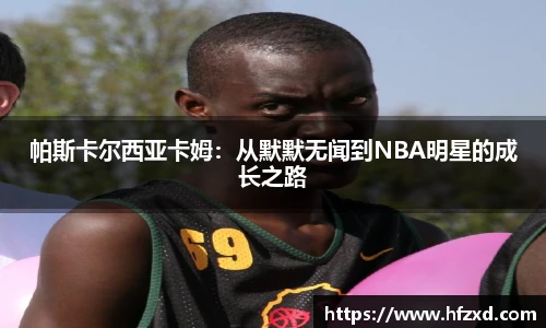 帕斯卡尔西亚卡姆：从默默无闻到NBA明星的成长之路