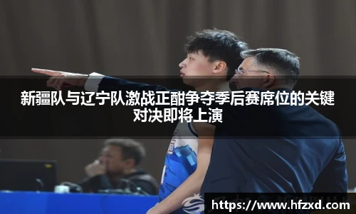 新疆队与辽宁队激战正酣争夺季后赛席位的关键对决即将上演