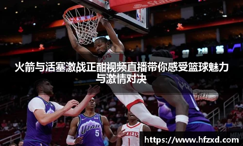 火箭与活塞激战正酣视频直播带你感受篮球魅力与激情对决