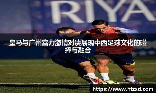 皇马与广州富力激情对决展现中西足球文化的碰撞与融合