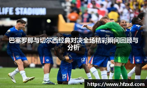 巴塞罗那与切尔西经典对决全场精彩瞬间回顾与分析