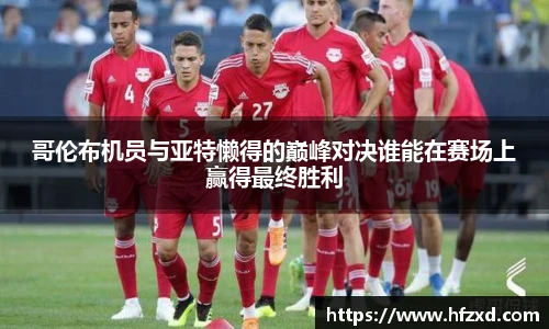 哥伦布机员与亚特懒得的巅峰对决谁能在赛场上赢得最终胜利