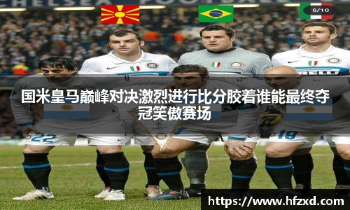 国米皇马巅峰对决激烈进行比分胶着谁能最终夺冠笑傲赛场