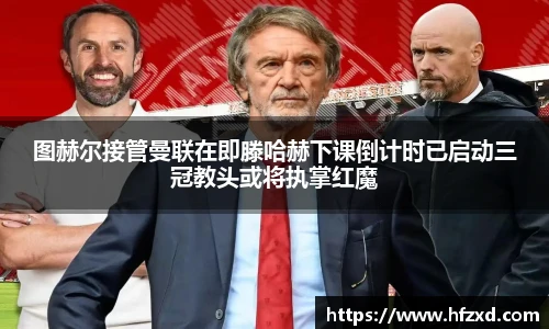 图赫尔接管曼联在即滕哈赫下课倒计时已启动三冠教头或将执掌红魔