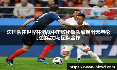 6T体育法国队在世界杯激战中击败秘鲁队展现出无与伦比的实力与团队合作